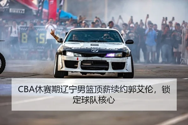CBA休赛期辽宁男篮顶薪续约郭艾伦，锁定球队核心